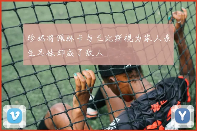 珍妮将佩林卡与兰比斯视为家人亲生兄妹却成了敌人