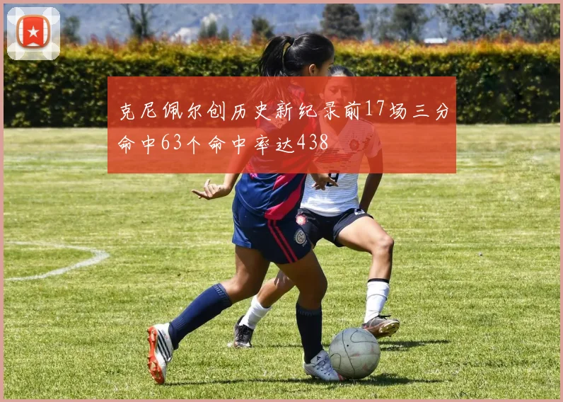 克尼佩尔创历史新纪录前17场三分命中63个命中率达438