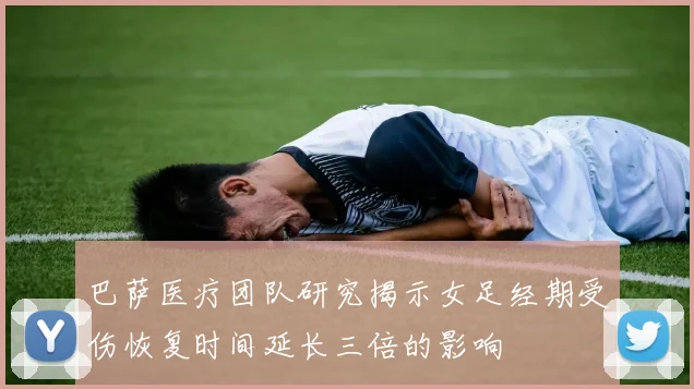 巴萨医疗团队研究揭示女足经期受伤恢复时间延长三倍的影响