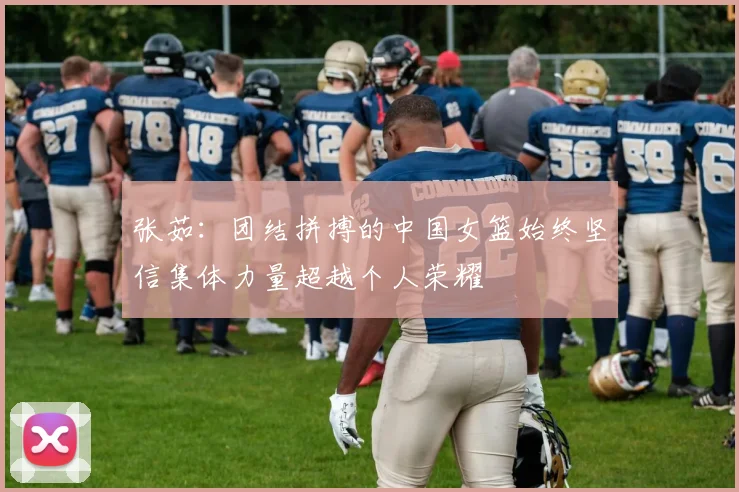 张茹：团结拼搏的中国女篮始终坚信集体力量超越个人荣耀