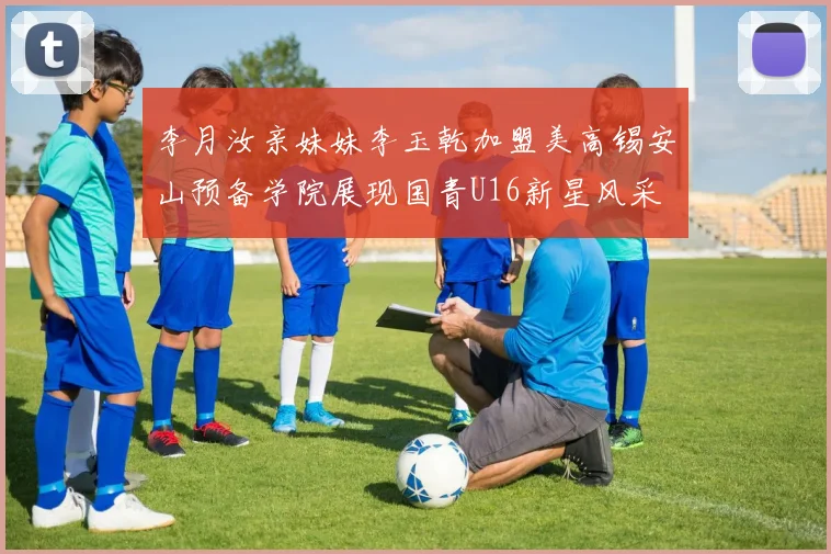 李月汝亲妹妹李玉乾加盟美高锡安山预备学院展现国青U16新星风采