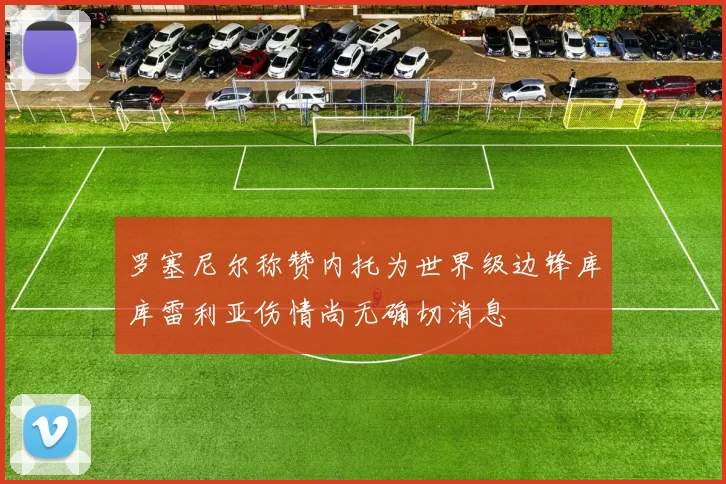 罗塞尼尔称赞内托为世界级边锋库库雷利亚伤情尚无确切消息