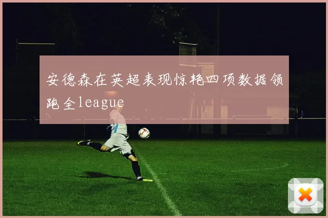 安德森在英超表现惊艳四项数据领跑全league