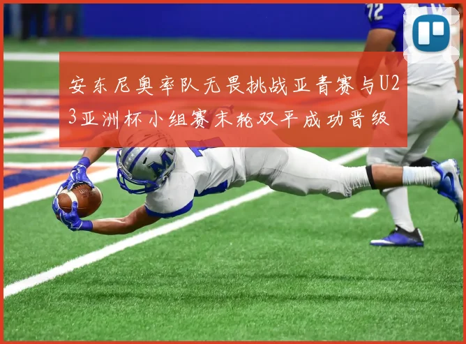 安东尼奥率队无畏挑战亚青赛与U23亚洲杯小组赛末轮双平成功晋级