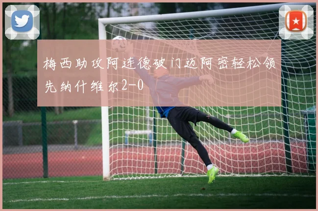 梅西助攻阿连德破门迈阿密轻松领先纳什维尔2-0