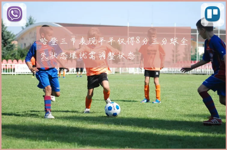哈登三节表现平平仅得8分三分球全失状态堪忧需调整状态