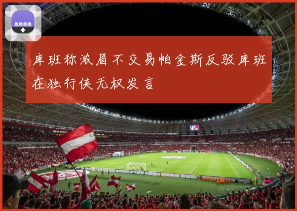 库班称浓眉不交易帕金斯反驳库班在独行侠无权发言