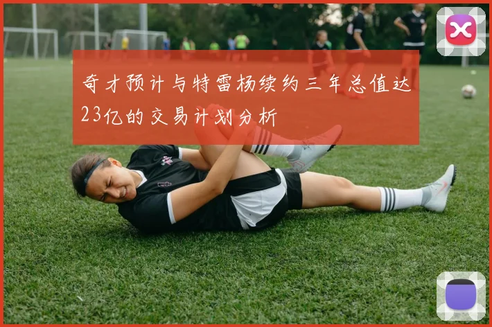 奇才预计与特雷杨续约三年总值达23亿的交易计划分析