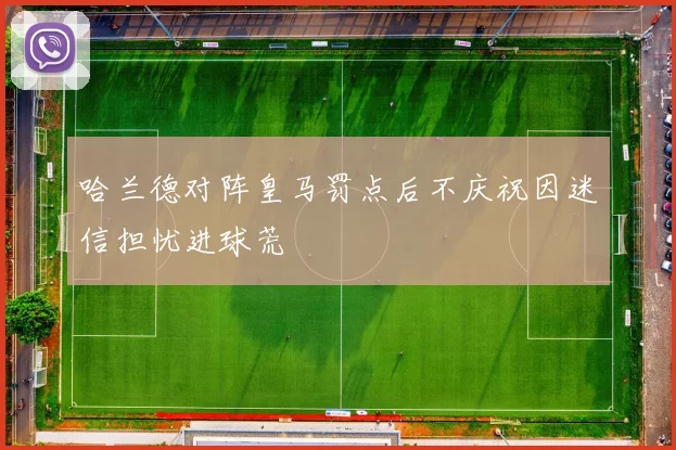 哈兰德对阵皇马罚点后不庆祝因迷信担忧进球荒