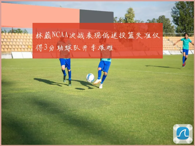 林葳NCAA次战表现低迷投篮失准仅得3分助球队开季艰难