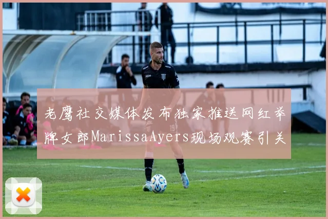 老鹰社交媒体发布独家推送网红举牌女郎MarissaAyers现场观赛引关注