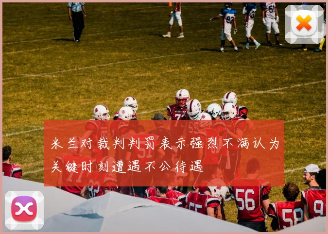 米兰对裁判判罚表示强烈不满认为关键时刻遭遇不公待遇