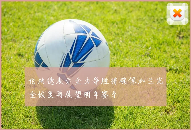 伦纳德表示全力争胜将确保加兰完全恢复再展望明年赛季