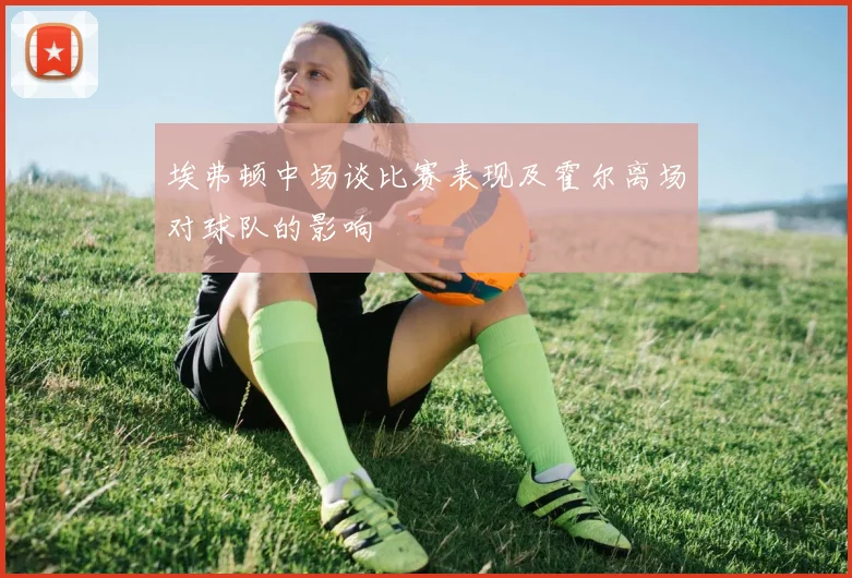 埃弗顿中场谈比赛表现及霍尔离场对球队的影响