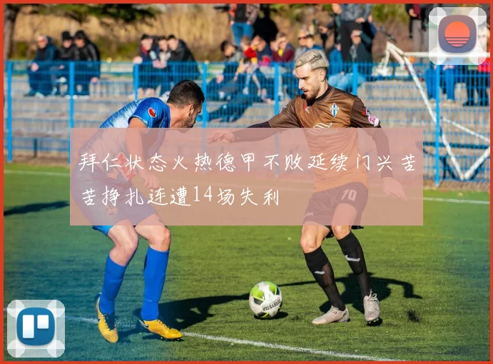 拜仁状态火热德甲不败延续门兴苦苦挣扎连遭14场失利
