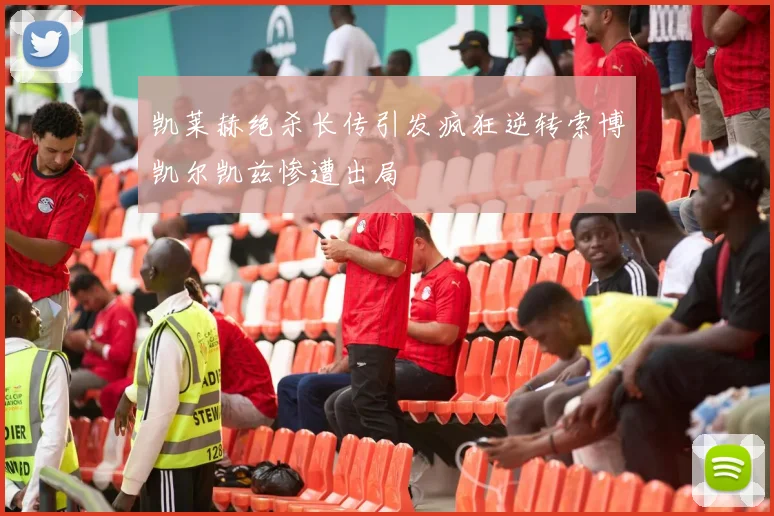 凯莱赫绝杀长传引发疯狂逆转索博凯尔凯兹惨遭出局
