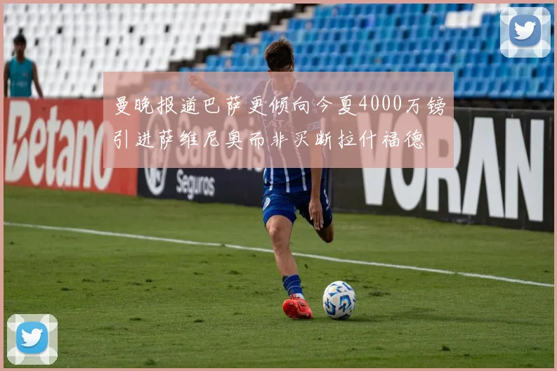 曼晚报道巴萨更倾向今夏4000万镑引进萨维尼奥而非买断拉什福德