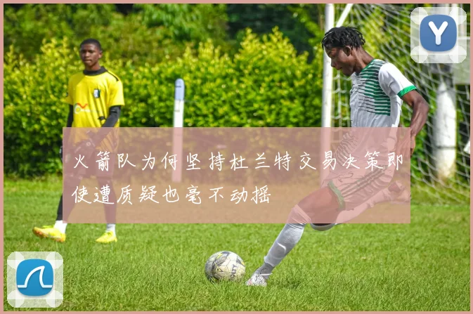 火箭队为何坚持杜兰特交易决策即使遭质疑也毫不动摇