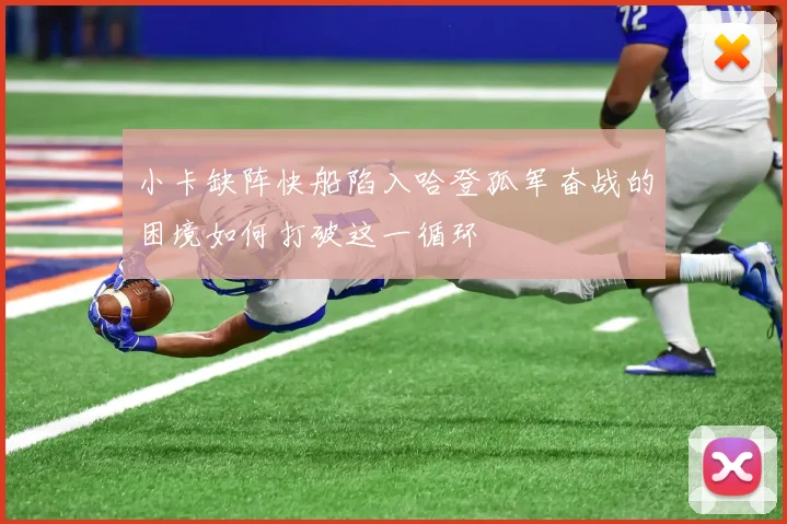 小卡缺阵快船陷入哈登孤军奋战的困境如何打破这一循环
