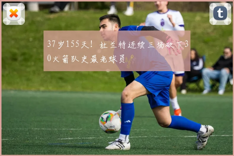 37岁155天！杜兰特连续三场砍下30火箭队史最老球员
