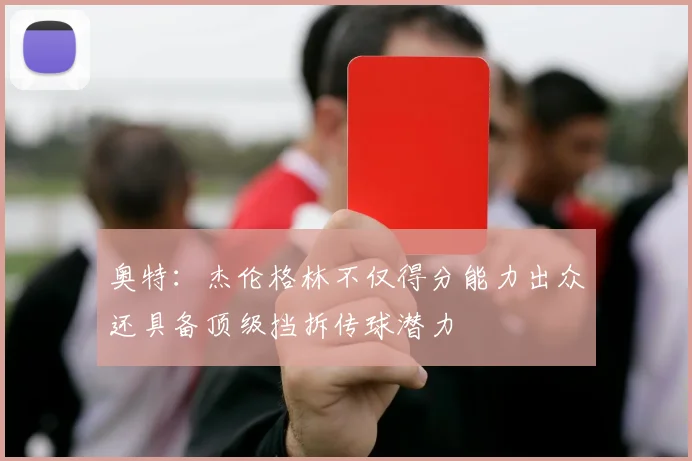 奥特：杰伦格林不仅得分能力出众还具备顶级挡拆传球潜力