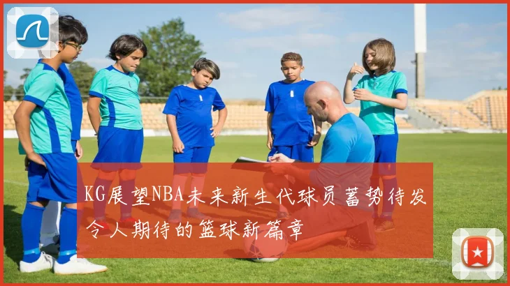 KG展望NBA未来新生代球员蓄势待发令人期待的篮球新篇章