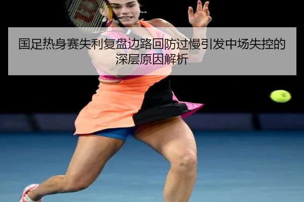 国足热身赛失利复盘边路回防过慢引发中场失控的深层原因解析 - ZOSPORTS